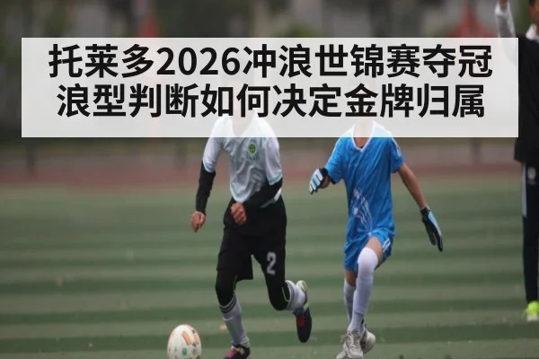 托莱多2026冲浪世锦赛夺冠 浪型判断如何决定金牌归属