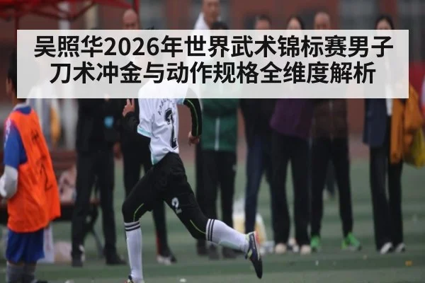 吴照华2026年世界武术锦标赛男子刀术冲金与动作规格全维度解析