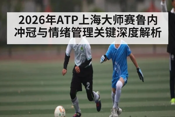 2026年ATP上海大师赛鲁内冲冠与情绪管理关键深度解析