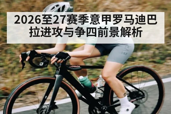 2026至27赛季意甲罗马迪巴拉进攻与争四前景解析
