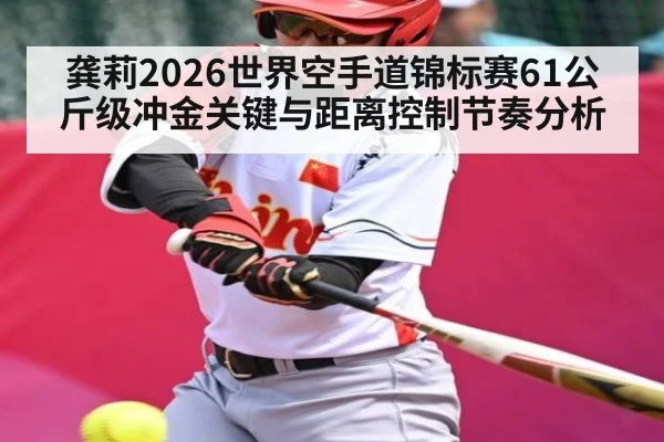 龚莉2026世界空手道锦标赛61公斤级冲金关键与距离控制节奏分析